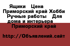 Ящики › Цена ­ 350 - Приморский край Хобби. Ручные работы » Для дома и интерьера   . Приморский край